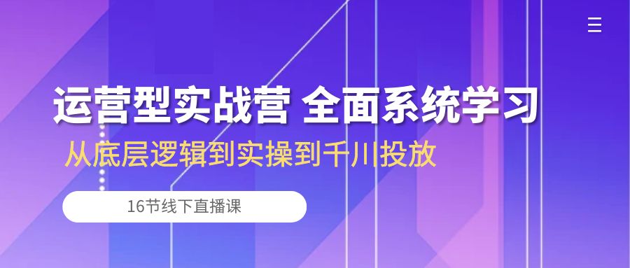 经营型实战营 全方位系统的学习-从底层思维到实际操作到巨量千川推广（16节线下视频课堂)