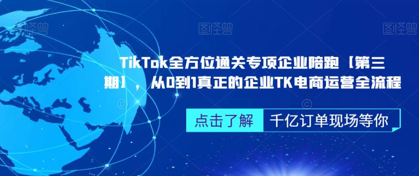 ?TikTok全方位通关专项企业陪跑【第三期】，从0到1真正的企业TK电商运营全流程