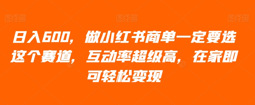 日入600，做小红书商单一定要选这个赛道，互动率超级高，在家即可轻松变现-暖阳网-优质付费教程和创业项目大全