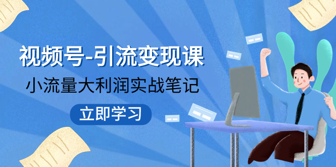 （7758期）微信视频号-引流变现课：低流量大盈利实战演练手记  打破固定思维 重构知名品牌布局!