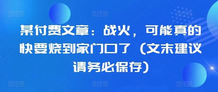 某付费文章：战争，或许真的即将烧到家门口了 (文尾提议请尽快储存)