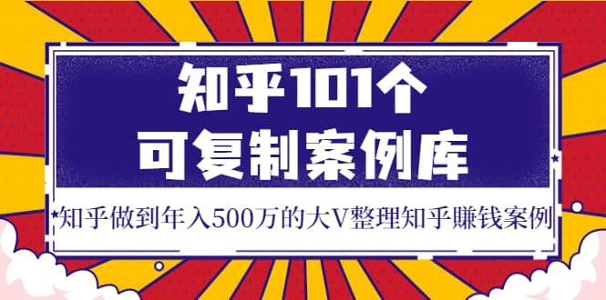 知乎101个可复制案例库，知乎做到年入500万的大V整理知乎賺钱案例