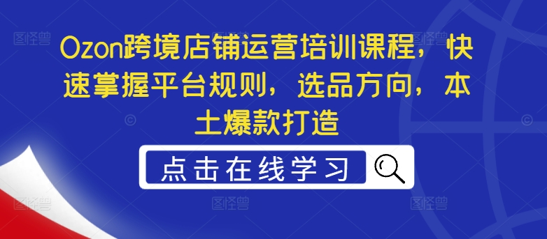 Ozon跨境电商店铺管理培训内容，快速上手运营规则，选款方位，当地爆款打造