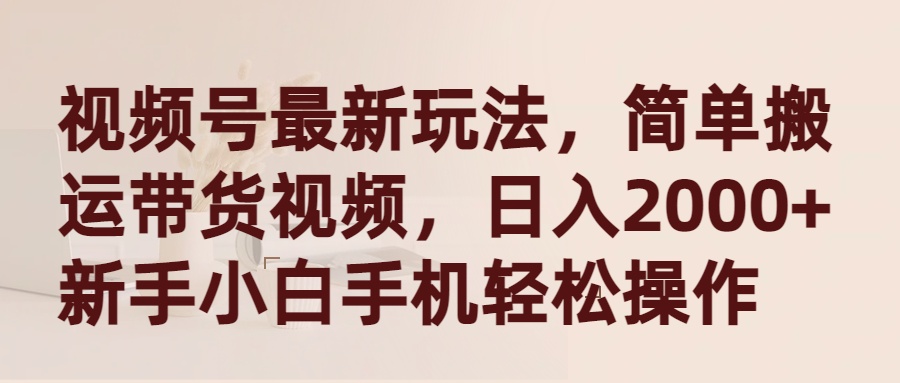 （9486期）微信视频号全新游戏玩法，简易运送带货视频，日入2000 ，新手入门手机上轻轻松松实际操作