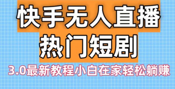 快手无人直播热门短剧3.0最新教程小白在家轻松躺赚