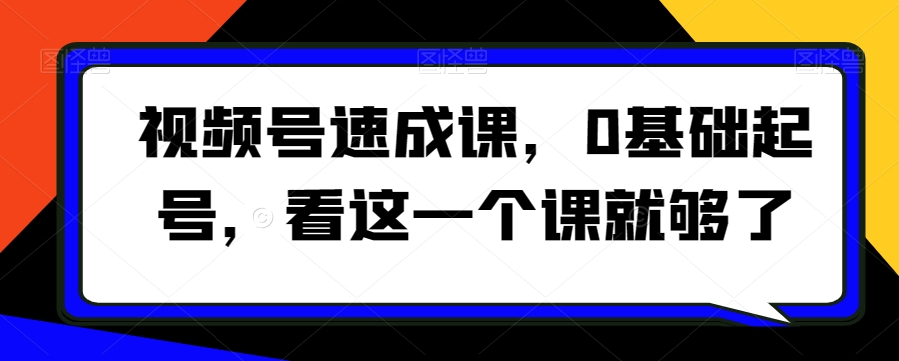 视频号速成课，?0基础起号，看这一个课就够了