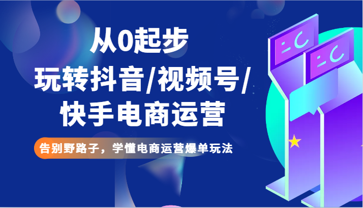 从0发展玩转抖音/微信视频号/快手电商经营 道别歪门邪道，弄懂网店运营打造爆款游戏玩法