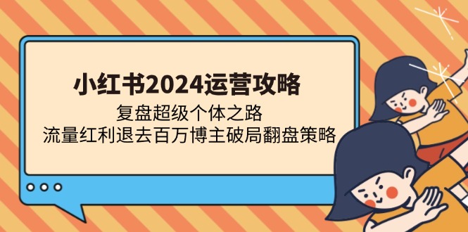 （13194期）小红书2024运营攻略：复盘超级个体之路 流量红利退去百万博主破局翻盘