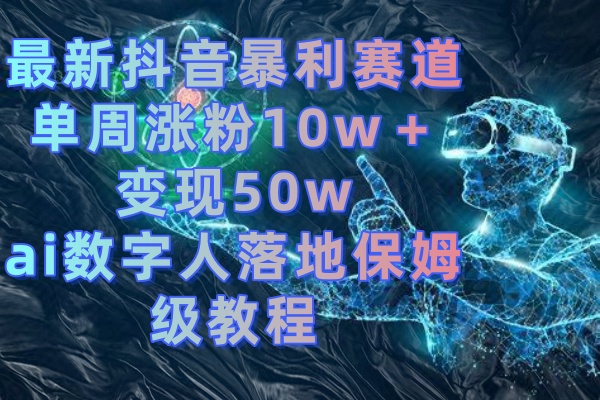 （8637期）最新抖音爆利跑道，单周增粉10w＋转现50w的ai虚拟数字人落地式家庭保姆级实例教程