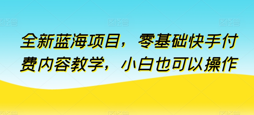 全新升级蓝海项目，零基础快手视频付费视频课堂教学，新手也可以操作【揭密】