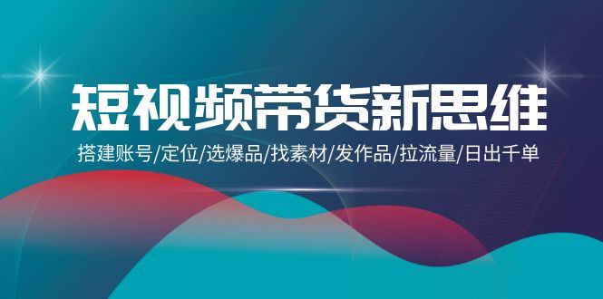 （9837期）短视频卖货新思路：构建账户/精准定位/选爆款/收集素材/更新视频/拉总流量/日出千单