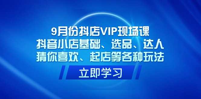 9月份抖音小店VIP当场课，抖店基本、选款、大咖、热门推荐、出单等各类游戏玩法