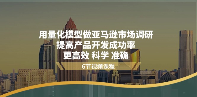 （11005期）用量化分析 实体模型做亚马逊 市场调查，提升产品研发通过率  更有效 科学合理 精确