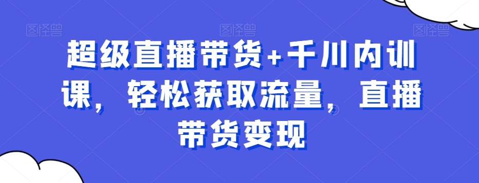 超级直播带货+千川内训课，轻松获取流量，直播带货变现-暖阳网-优质付费教程和创业项目大全