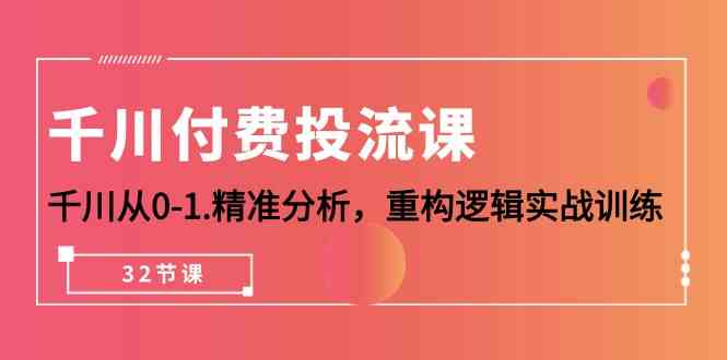 巨量千川付钱投流课，巨量千川从0-1深入分析，重新构建逻辑性实战演练（32堂课）