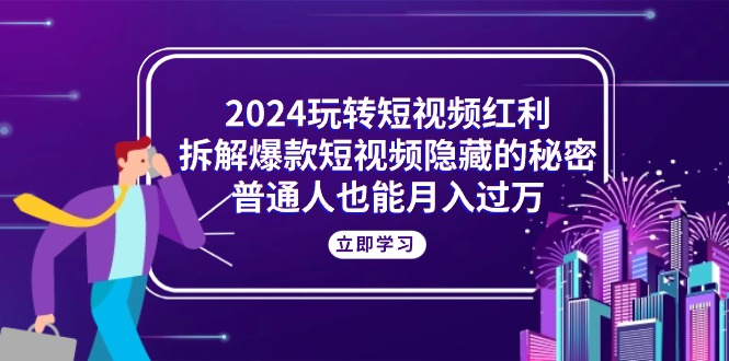 （10890期）2024轻松玩短视频红利，拆卸爆款短视频隐藏的真相，平常人也可以月入了万