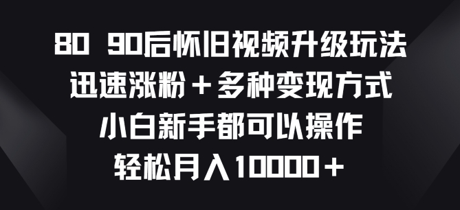 8090后怀旧视频升级玩法，快速增粉 多种多样变现模式，新手初学者都能够实际操作