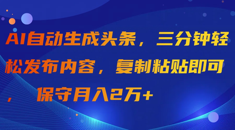 （9811期）AI一键生成今日头条，三分钟轻轻松松发布的内容，拷贝就可以， 传统月入2万