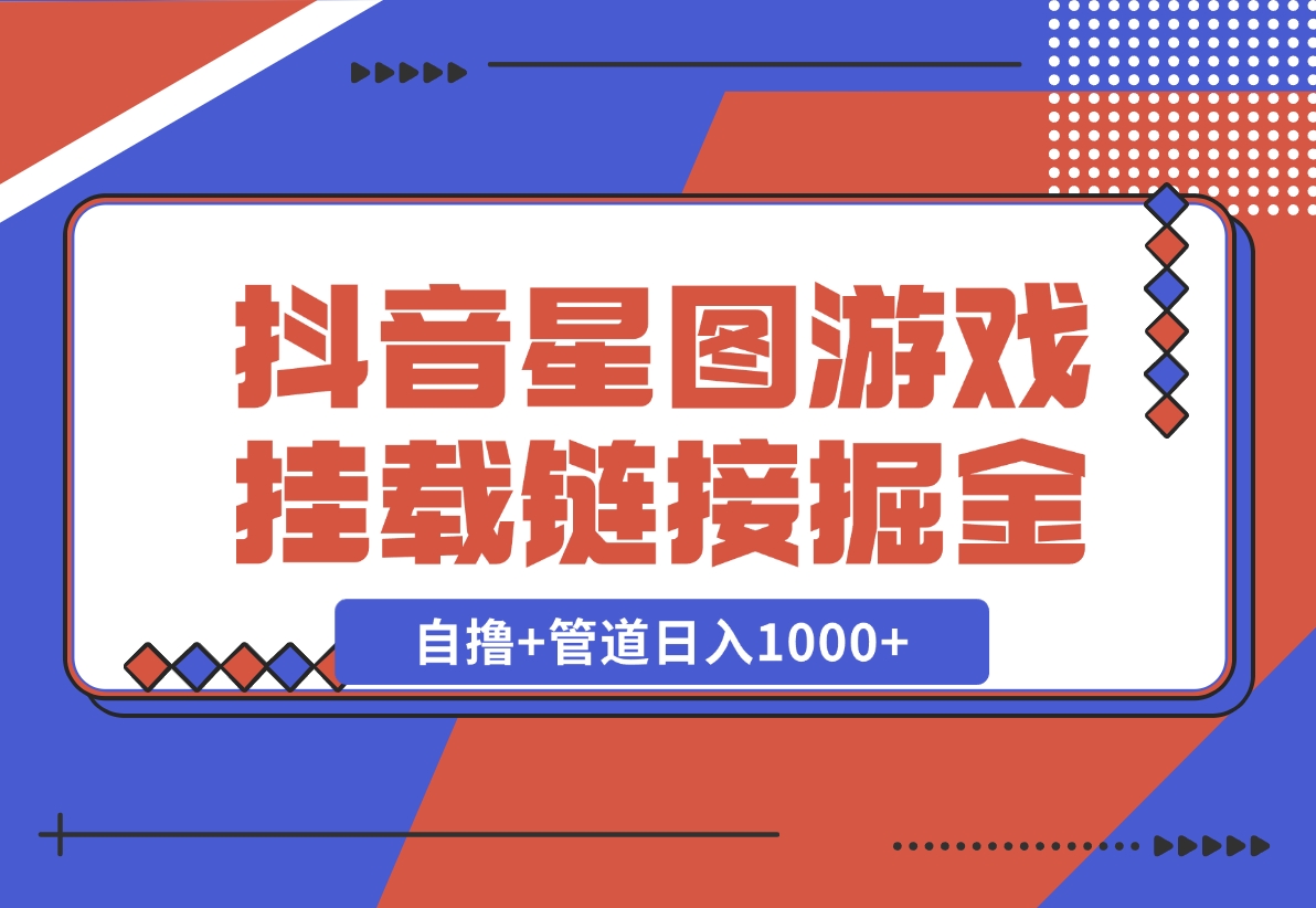 【2024.11.21】抖音星图发布游戏挂载视频链接掘金，自撸+管道日入1000+