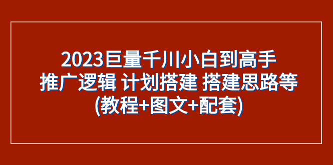 （7662期）2023巨量千川新手到大神：营销推广逻辑性 方案构建 构建构思等(实例教程 图文并茂 配套设施)