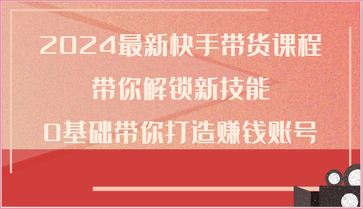 2024全新快手带货课程内容，陪你解锁新技能，0基本陪你打造出挣钱账户