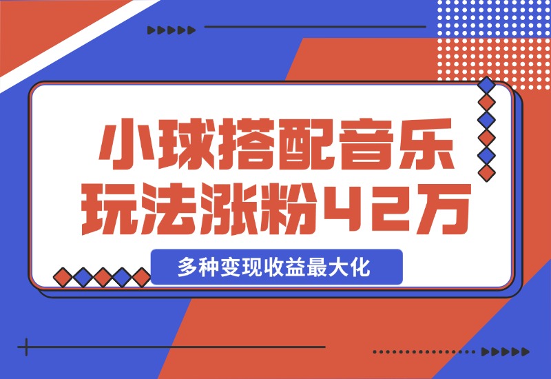 【2024.10.26】43个作品涨粉42万,小球搭配音乐玩法，多种变现收益最大化