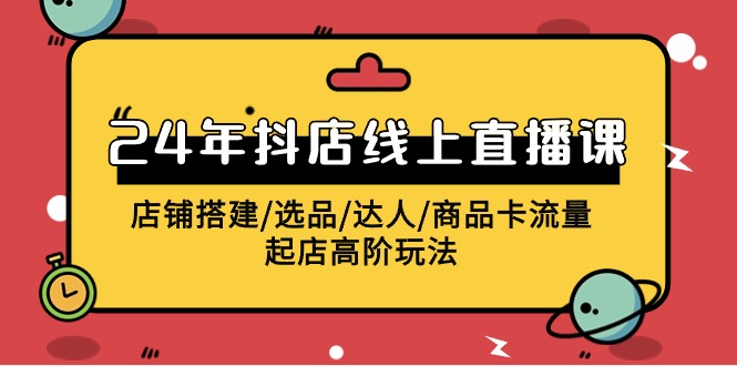 （9812期）2024年抖音小店线上直播课，店面构建/选款/大咖/产品卡流量/出单高级游戏玩法