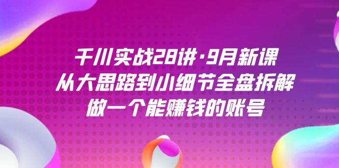 （7379期）千川实战28讲·9月新课：从大思路到小细节全盘拆解，做一个能赚钱的账号