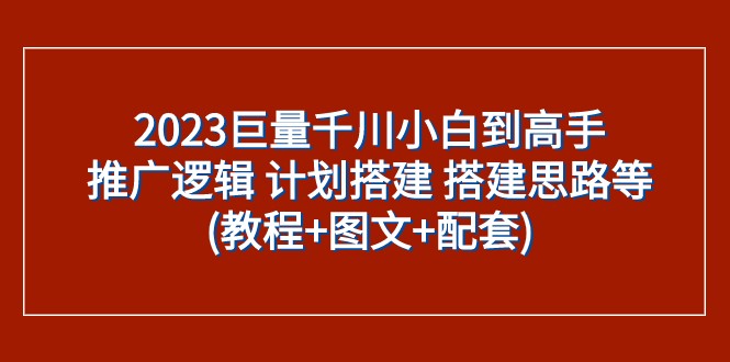 2023巨量千川新手到大神：营销推广逻辑性 方案构建 构建构思等(实例教程 图文并茂 配套设施)