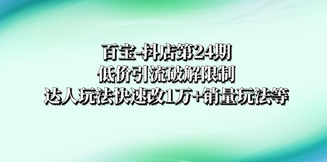 （8178期）百宝-抖店第24期：低价引流破解限制，达人玩法快速改1万+销量玩法等-暖阳网-优质付费教程和创业项目大全