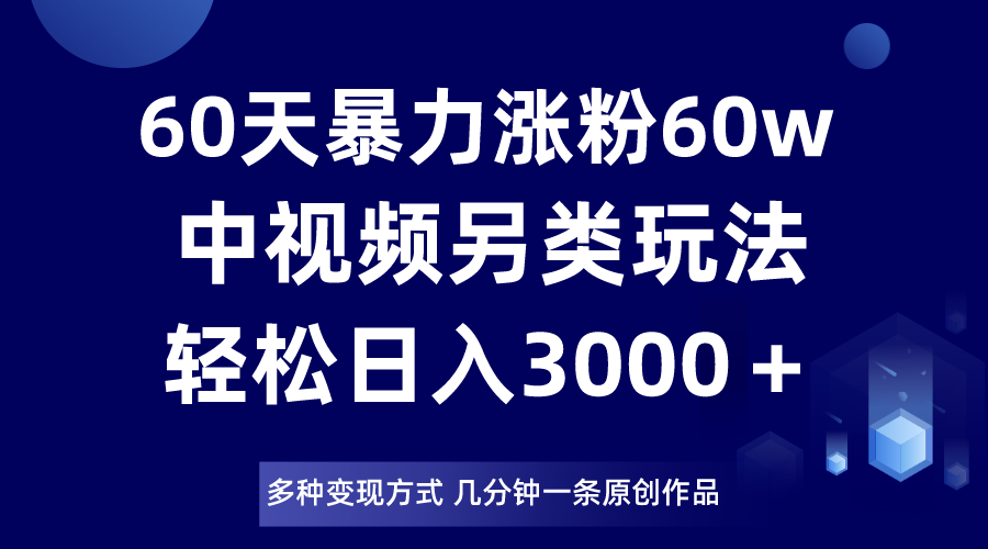 60天暴力涨粉60W，中视频另类玩法，日入3000＋，几分钟一条原创作品多种变现方式-暖阳网-优质付费教程和创业项目大全