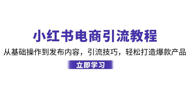 （12913期）小红书电商引流教程：从基本操作到发布的内容，引流技术，让你拥有热门产品