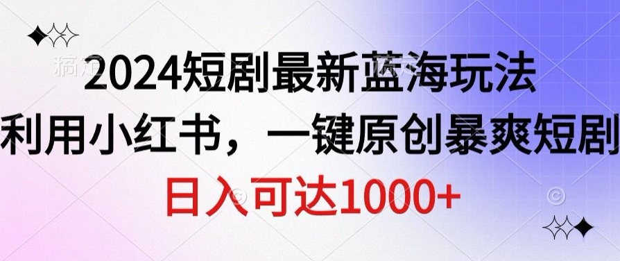 2024短剧最新蓝海玩法，利用小红书，一键原创暴爽短剧，日入可达1000+