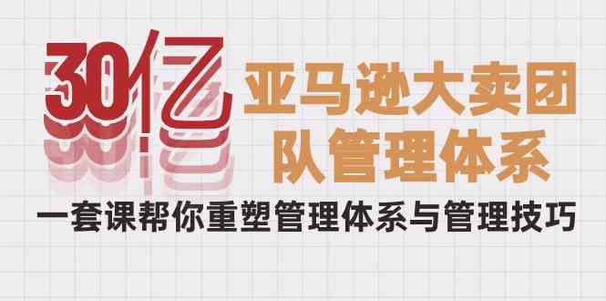 30亿亚马逊平台热销精英团队管理模式，一套课替你重构管理模式与管理技能