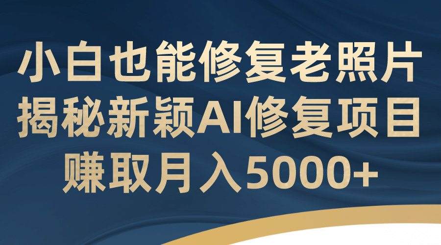 小白也能修复老照片！揭秘新颖AI修复项目，赚取月入5000+