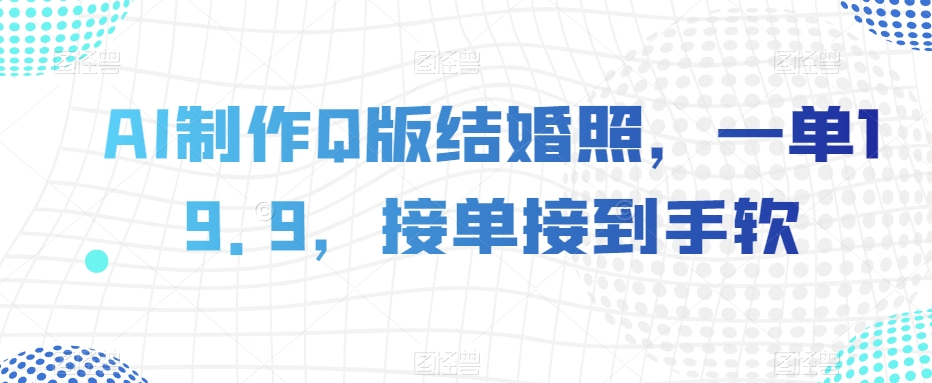 AI制做Q版婚纱照，一单19.9，接单子接到手软【揭密】-暖阳网-优质付费教程和创业项目大全