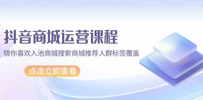 抖音商城营销课程，热门推荐入池商城系统检索商城系统强烈推荐精准人群遮盖（升级80堂课）