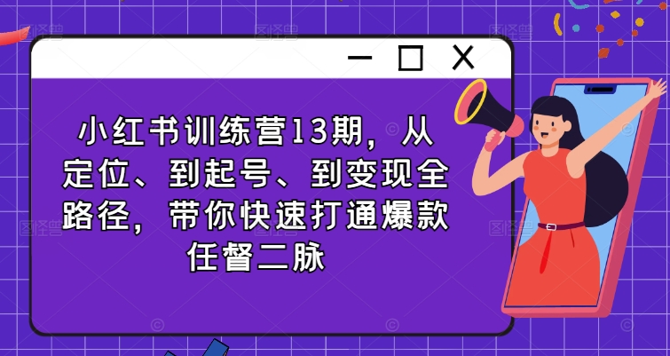 小红书的夏令营13期，从精准定位、到养号、到转现全路径，陪你迅速连通爆品任督二脉