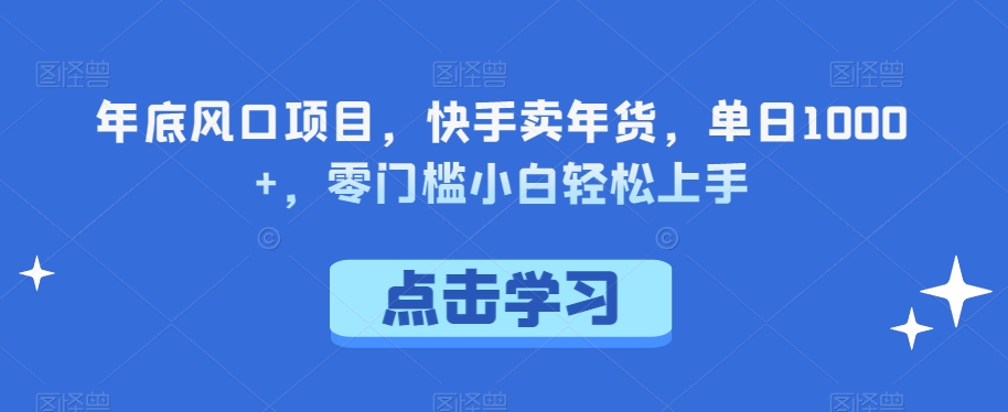 年底风口项目，快手卖年货，单日1000+，零门槛小白轻松上手