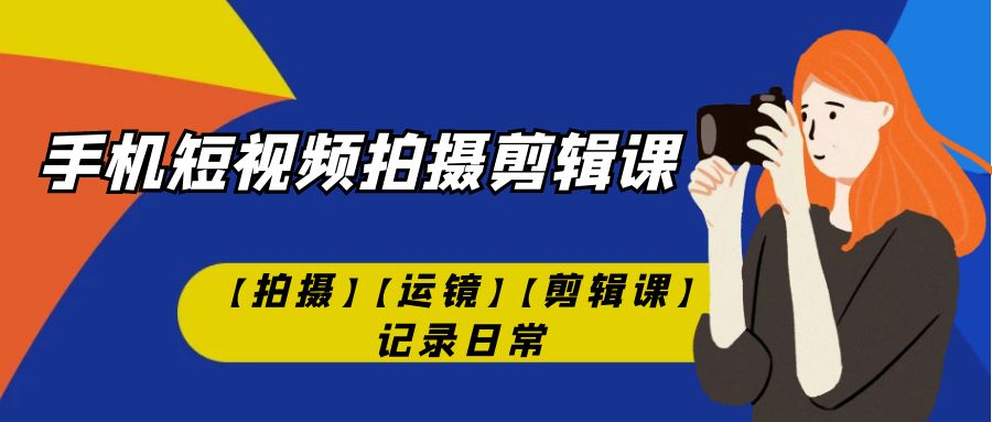 （7255期）手机小视频-拍摄剪辑课【拍照】【移动镜头】【视频剪辑课】纪录日常！