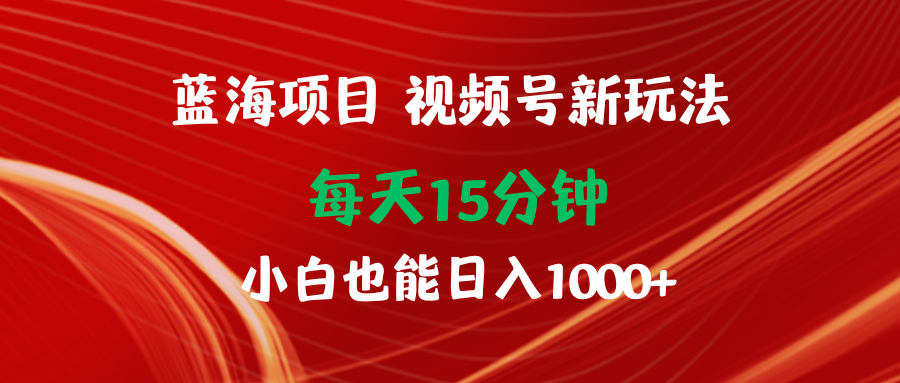 （9813期）蓝海项目视频号新玩法 每天15分钟 小白也能日入1000+