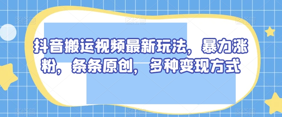 抖音搬运短视频全新游戏玩法，暴力行为增粉，一条条原创设计，多种多样变现模式【揭密】-暖阳网-优质付费教程和创业项目大全