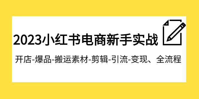 2023小红书电商初学者实战演练课程内容，开实体店-爆款-运送素材内容-视频剪辑-引流方法-转现、全过程