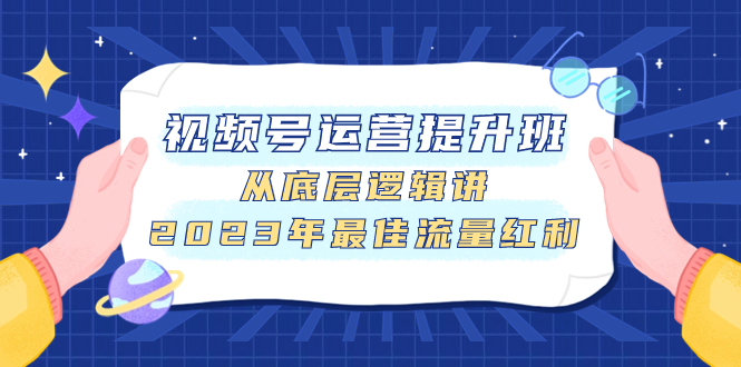 （7793期）视频号运营提高班，从底层思维讲，2023年最好互联网红利