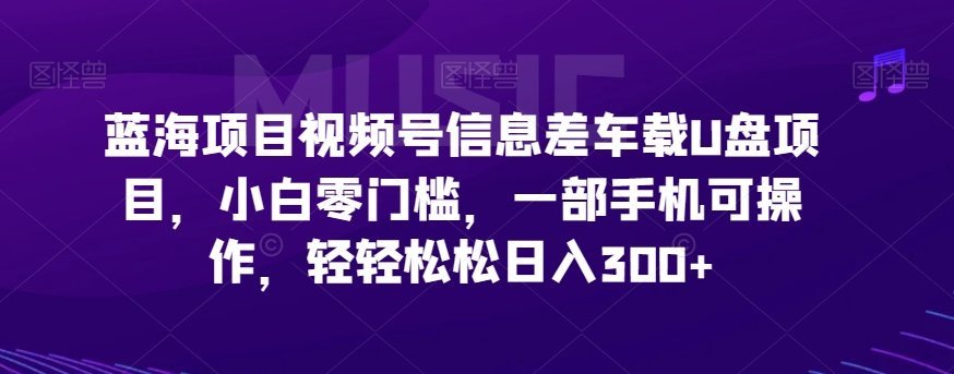 蓝海项目微信视频号信息不对称车载式U盘新项目，新手零门槛，一部手机易操作，轻松日赚300