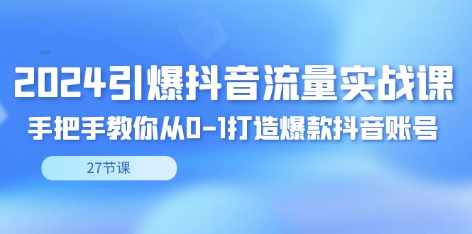 （8951期）2024点爆·短视频流量实战演练课，教你如何从0-1推出爆款抖音帐号（27节）