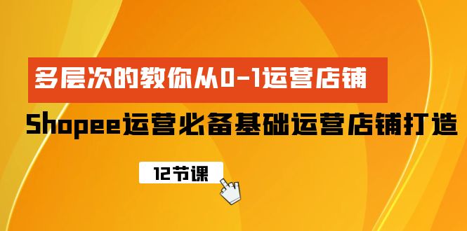 （9993期）Shopee-经营必不可少基本经营店铺打造出，多维度的教大家从0-1经营店铺