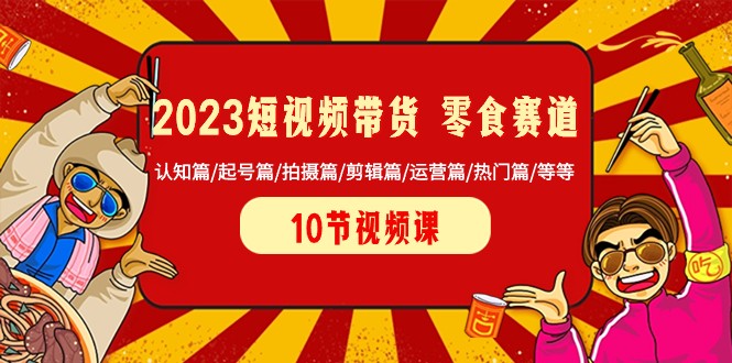 2023短视频卖货零食跑道 认知能力篇/养号篇/拍照篇/视频剪辑篇/经营篇/受欢迎篇/等