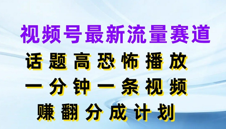 视频号最新流量赛道，话题高恐怖播放，一分钟一天视频，赚翻分成计划