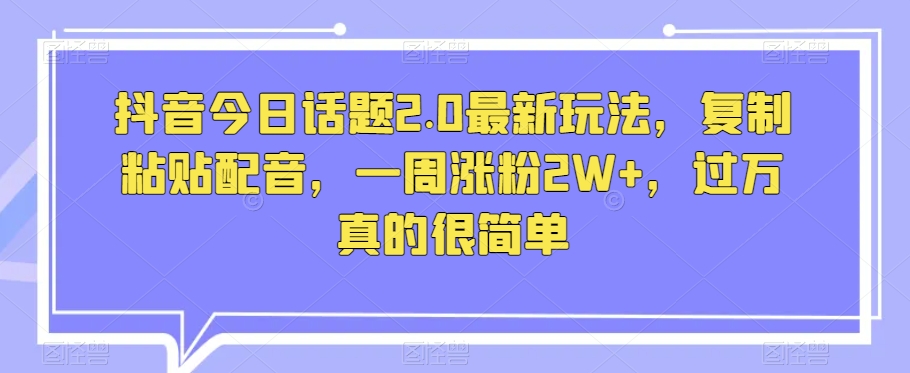 抖音视频今日话题讨论2.0全新游戏玩法，拷贝配声，一周增粉2W ，破万特别简单-暖阳网-优质付费教程和创业项目大全